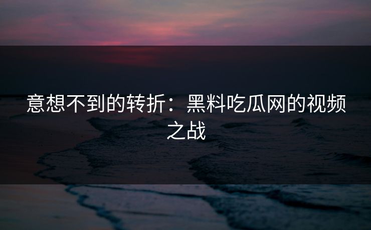 意想不到的转折:黑料吃瓜网的视频之战 意想不到的转折:黑料吃瓜网的视频之战