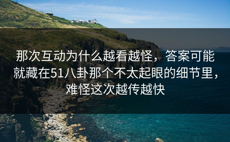 那次互动为什么越看越怪,答案可能就藏在51八卦那个不太起眼的细节里,难怪这次越传越快 那次互动为什么越看越怪,答案可能就藏在51八卦那个不太起眼的细节里,难怪这次越传越快