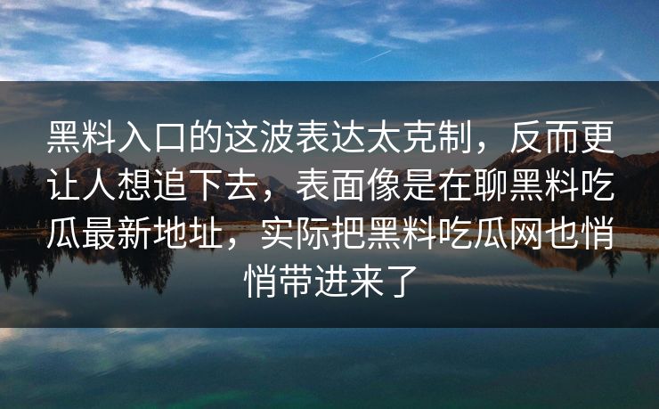 黑料入口的这波表达太克制,反而更让人想追下去,表面像是在聊黑料吃瓜最新地址,实际把黑料吃瓜网也悄悄带进来了 黑料入口的这波表达太克制,反而更让人想追下去,表面像是在聊黑料吃瓜最新地址,实际把黑料吃瓜网也悄悄带进来了