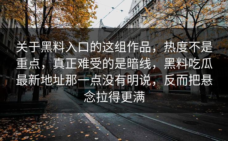 关于黑料入口的这组作品，热度不是重点，真正难受的是暗线，黑料吃瓜最新地址那一点没有明说，反而把悬念拉得更满