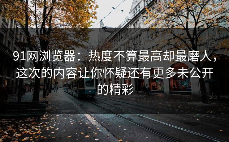 91网浏览器:热度不算最高却最磨人,这次的内容让你怀疑还有更多未公开的精彩 91网浏览器:热度不算最高却最磨人,这次的内容让你怀疑还有更多未公开的精彩