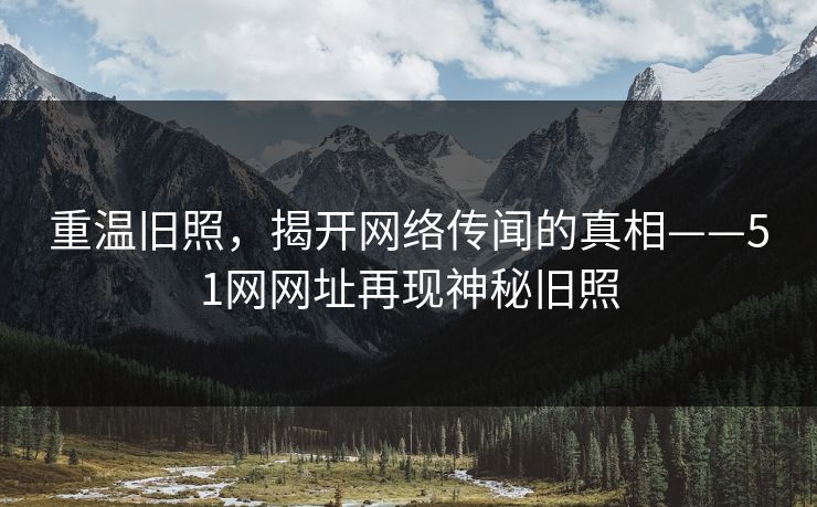 重温旧照,揭开网络传闻的真相——51网网址再现神秘旧照 重温旧照,揭开网络传闻的真相——51网网址再现神秘旧照