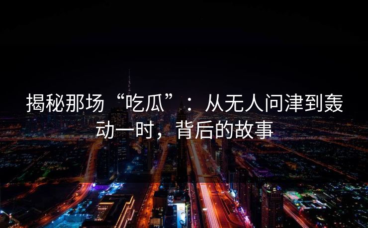 揭秘那场“吃瓜”:从无人问津到轰动一时,背后的故事 揭秘那场“吃瓜”:从无人问津到轰动一时,背后的故事