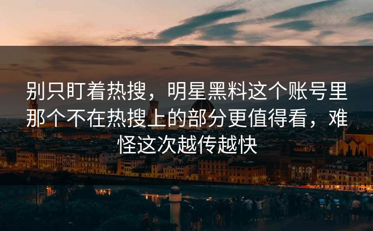 别只盯着热搜,明星黑料这个账号里那个不在热搜上的部分更值得看,难怪这次越传越快 别只盯着热搜,明星黑料这个账号里那个不在热搜上的部分更值得看,难怪这次越传越快