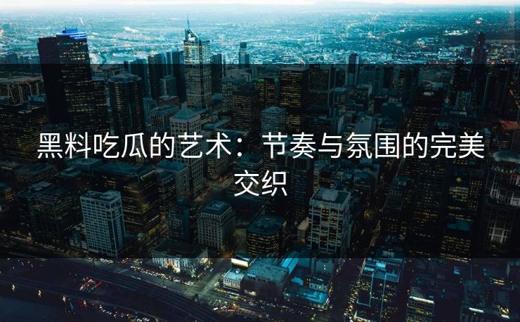 黑料吃瓜的艺术:节奏与氛围的完美交织 黑料吃瓜的艺术:节奏与氛围的完美交织