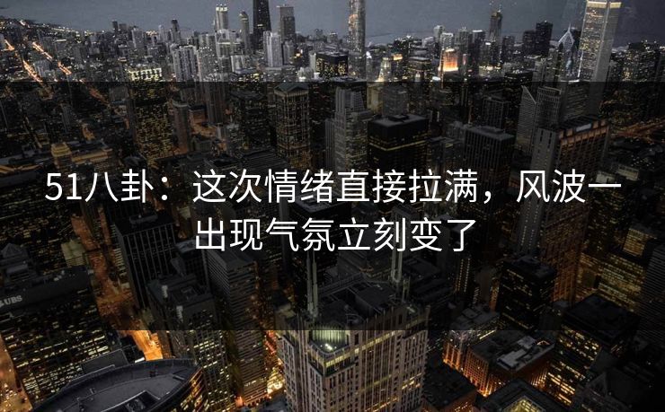 51八卦:这次情绪直接拉满,风波一出现气氛立刻变了 51八卦:这次情绪直接拉满,风波一出现气氛立刻变了