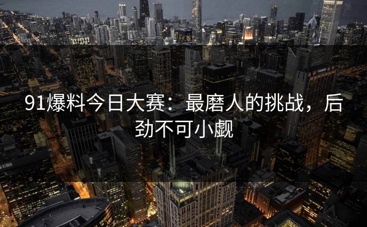 91爆料今日大赛:最磨人的挑战,后劲不可小觑 91爆料今日大赛:最磨人的挑战,后劲不可小觑