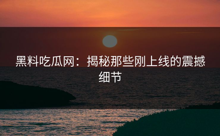 黑料吃瓜网:揭秘那些刚上线的震撼细节 黑料吃瓜网:揭秘那些刚上线的震撼细节