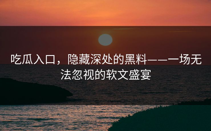 吃瓜入口,隐藏深处的黑料——一场无法忽视的软文盛宴 吃瓜入口,隐藏深处的黑料——一场无法忽视的软文盛宴