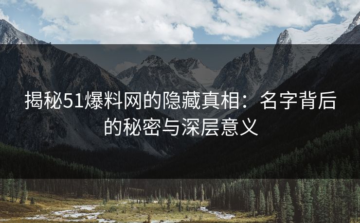 揭秘51爆料网的隐藏真相:名字背后的秘密与深层意义 揭秘51爆料网的隐藏真相:名字背后的秘密与深层意义