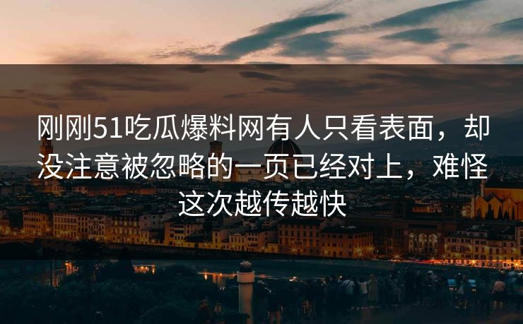 刚刚51吃瓜爆料网有人只看表面，却没注意被忽略的一页已经对上，难怪这次越传越快
