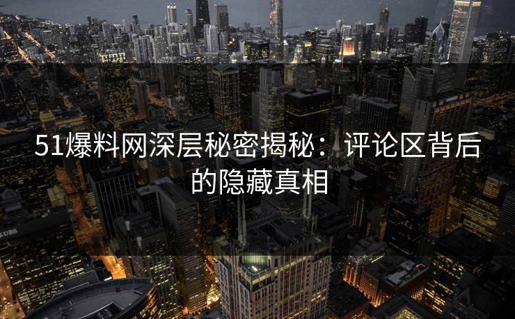 51爆料网深层秘密揭秘:评论区背后的隐藏真相 51爆料网深层秘密揭秘:评论区背后的隐藏真相